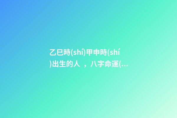 乙巳時(shí)甲申時(shí)出生的人，八字命運(yùn)如何？